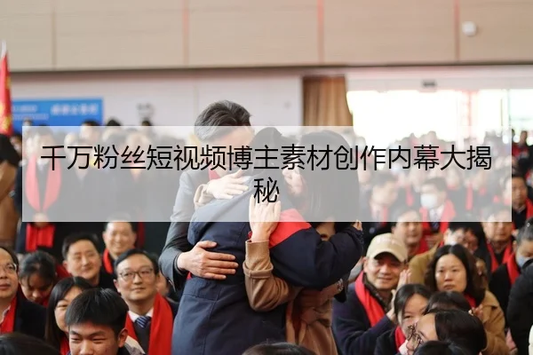 千万粉丝短视频博主素材创作内幕大揭秘